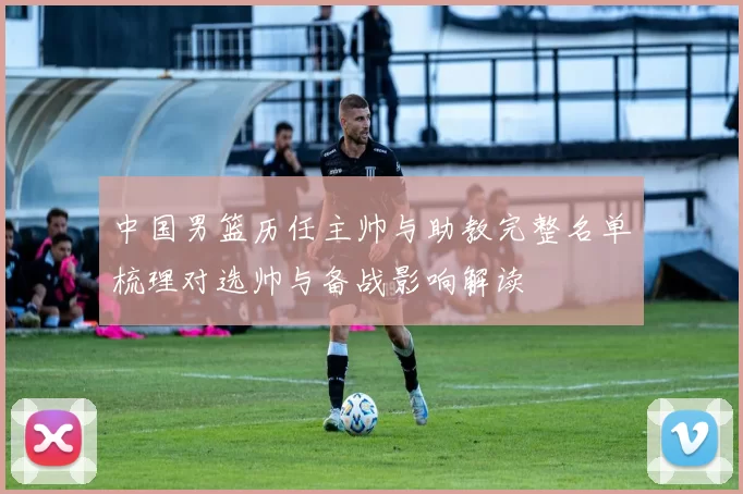 中国男篮历任主帅与助教完整名单梳理对选帅与备战影响解读