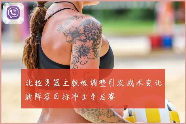 北控男篮主教练调整引发战术变化新阵容目标冲击季后赛