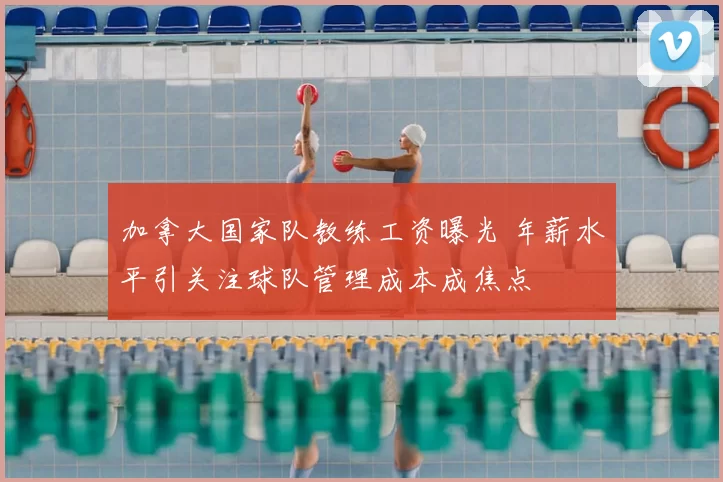 加拿大国家队教练工资曝光 年薪水平引关注球队管理成本成焦点