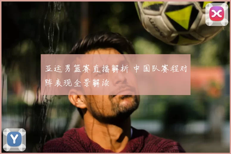 亚运男篮赛直播解析 中国队赛程对阵表现全景解读