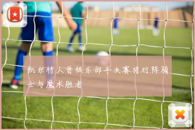 凯尔特人晋级东部半决赛将对阵骑士与魔术胜者