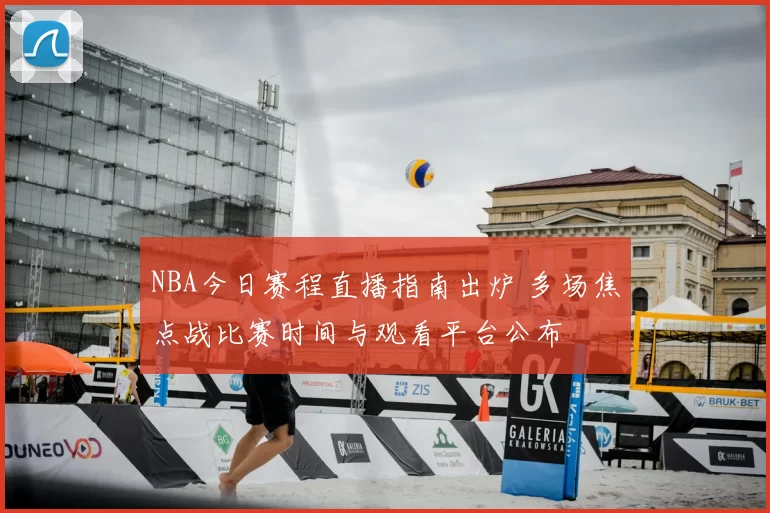 NBA今日赛程直播指南出炉 多场焦点战比赛时间与观看平台公布
