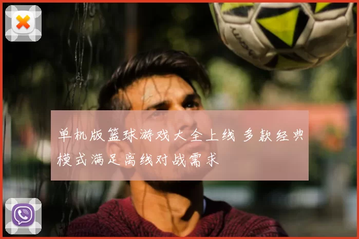 单机版篮球游戏大全上线 多款经典模式满足离线对战需求
