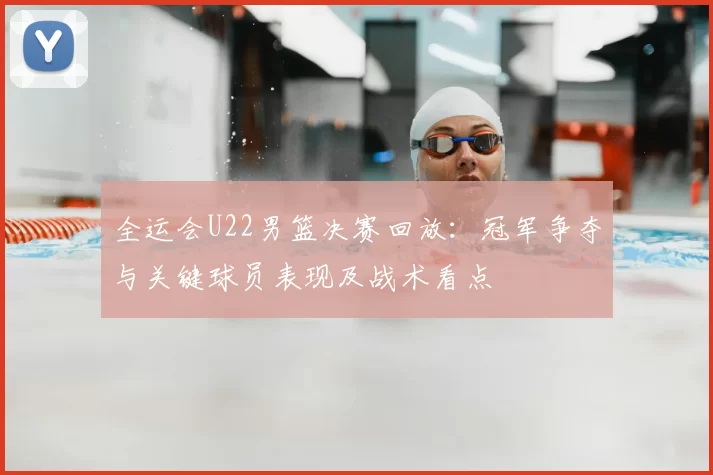 全运会U22男篮决赛回放:冠军争夺与关键球员表现及战术看点