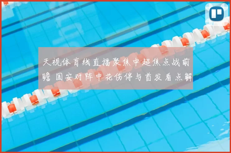 天视体育线直播聚焦中超焦点战前瞻 国安对阵申花伤停与首发看点解析