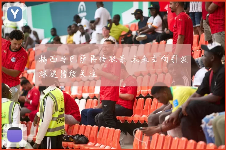 梅西与巴萨再传联系 未来去向引发球迷持续关注