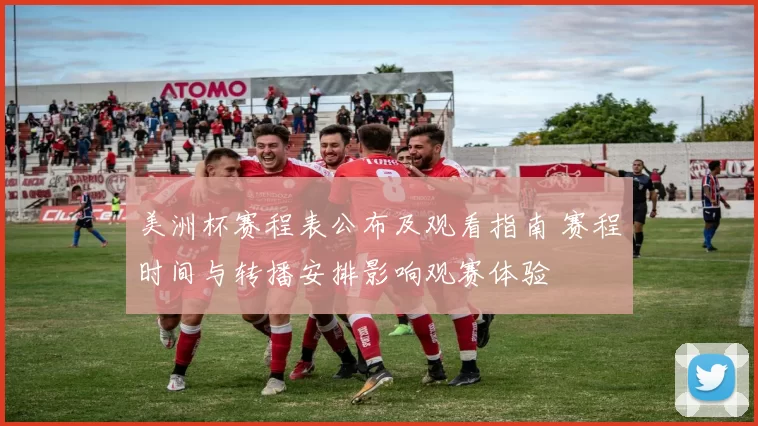美洲杯赛程表公布及观看指南 赛程时间与转播安排影响观赛体验