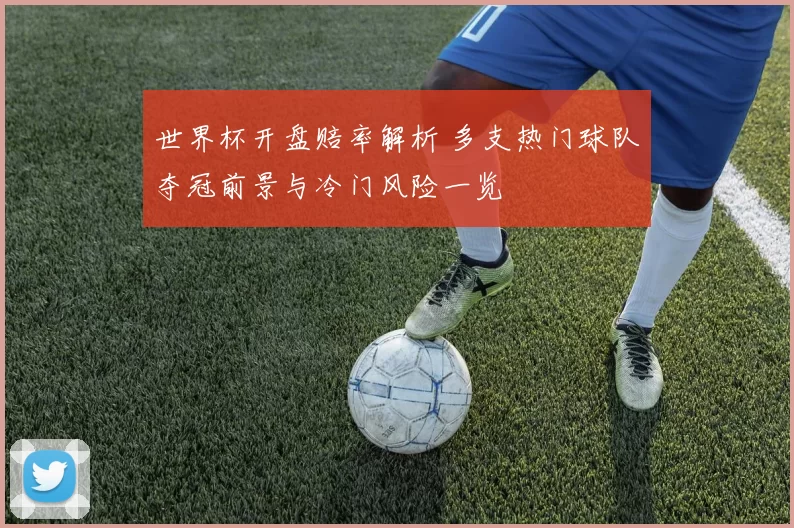 世界杯开盘赔率解析 多支热门球队夺冠前景与冷门风险一览