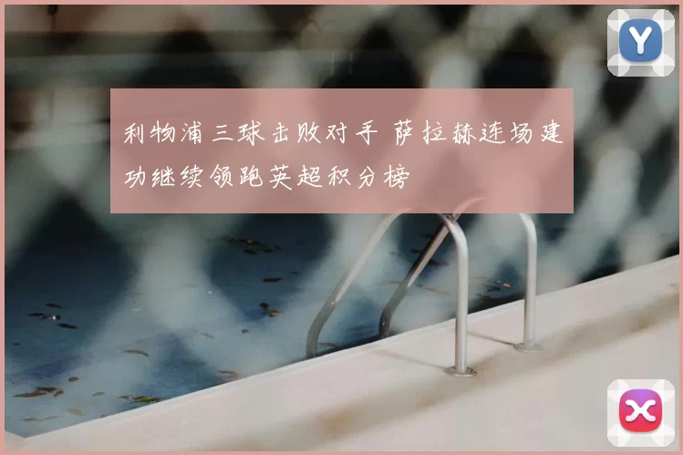 利物浦三球击败对手 萨拉赫连场建功继续领跑英超积分榜