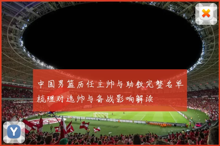 中国男篮历任主帅与助教完整名单梳理对选帅与备战影响解读