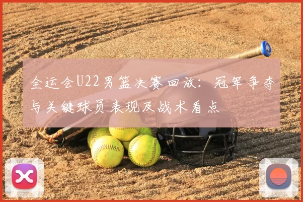 全运会U22男篮决赛回放:冠军争夺与关键球员表现及战术看点