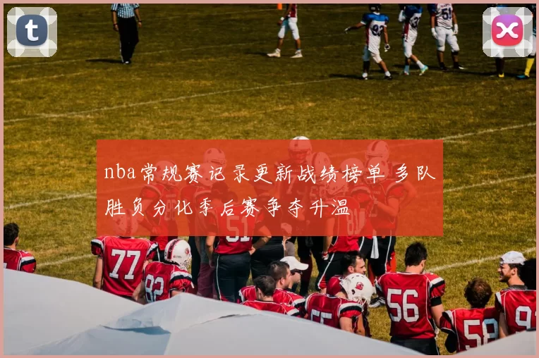 nba常规赛记录更新战绩榜单 多队胜负分化季后赛争夺升温