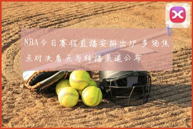 NBA今日赛程直播安排出炉 多场焦点对决看点与转播渠道公布