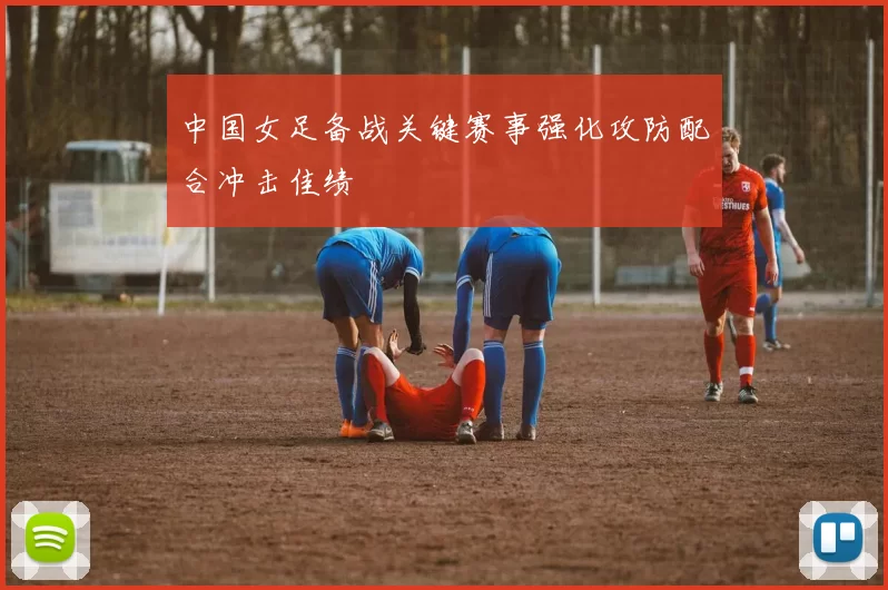 中国女足备战关键赛事强化攻防配合冲击佳绩