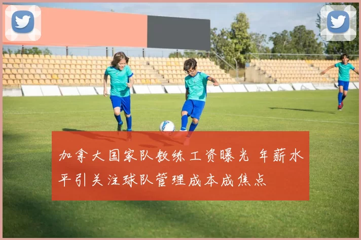 加拿大国家队教练工资曝光 年薪水平引关注球队管理成本成焦点