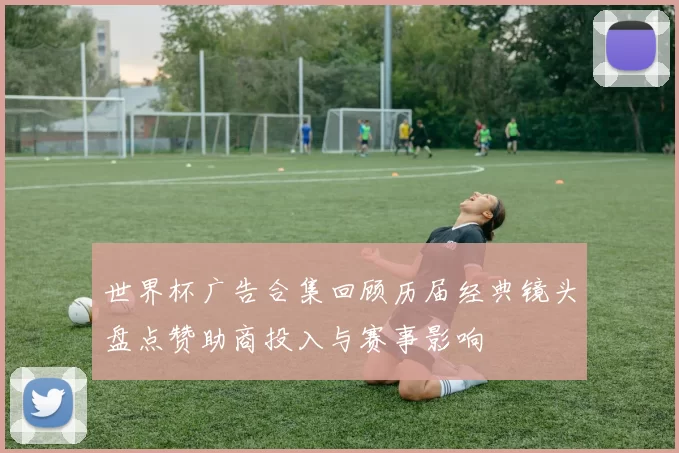 世界杯广告合集回顾历届经典镜头盘点赞助商投入与赛事影响