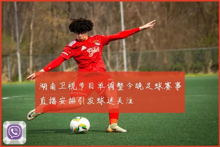 湖南卫视节目单调整今晚足球赛事直播安排引发球迷关注