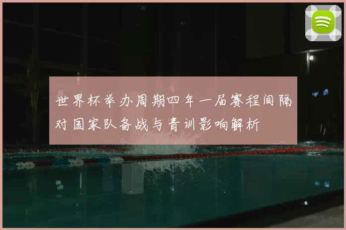 世界杯举办周期四年一届赛程间隔对国家队备战与青训影响解析