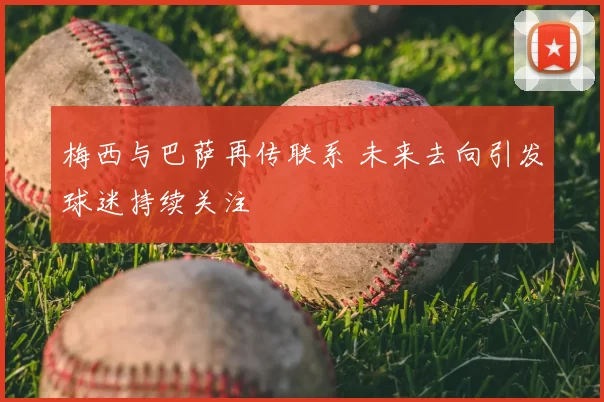 梅西与巴萨再传联系 未来去向引发球迷持续关注