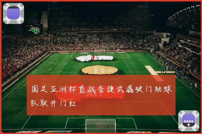 国足亚洲杯首战告捷武磊破门助球队取开门红