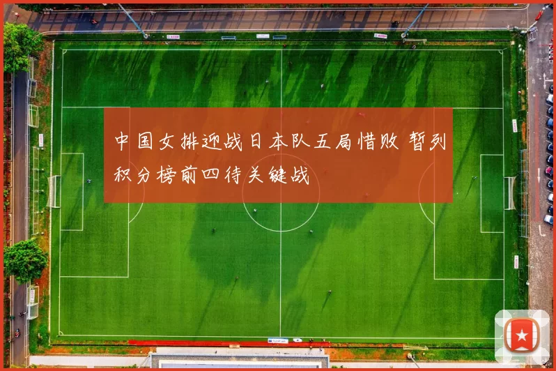 中国女排迎战日本队五局惜败 暂列积分榜前四待关键战