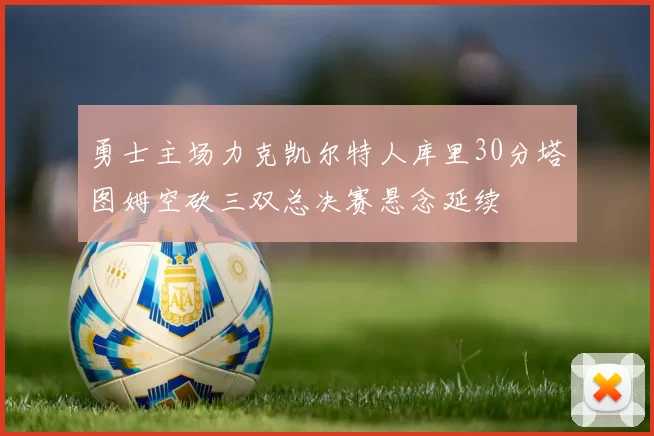 勇士主场力克凯尔特人库里30分塔图姆空砍三双总决赛悬念延续