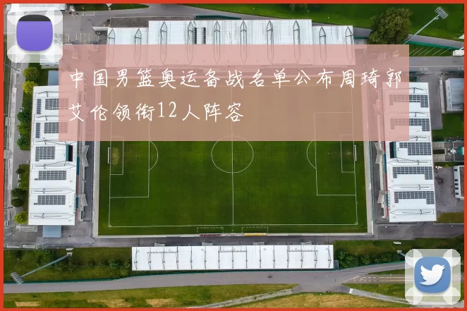 中国男篮奥运备战名单公布周琦郭艾伦领衔12人阵容