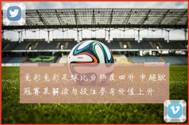 竞彩竞彩足球比分热度回升 中超欧冠赛果解读与投注参考价值上升