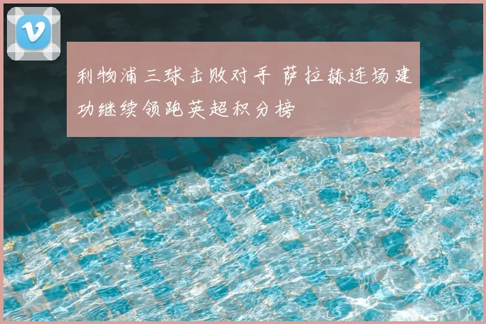 利物浦三球击败对手 萨拉赫连场建功继续领跑英超积分榜