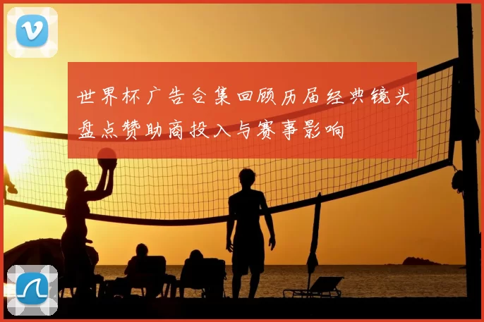 世界杯广告合集回顾历届经典镜头盘点赞助商投入与赛事影响