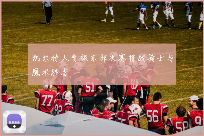 凯尔特人晋级东部决赛将战骑士与魔术胜者