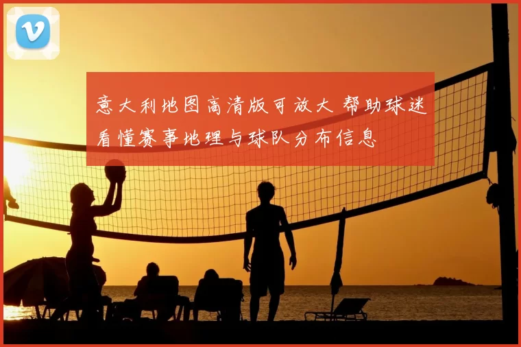 意大利地图高清版可放大 帮助球迷看懂赛事地理与球队分布信息