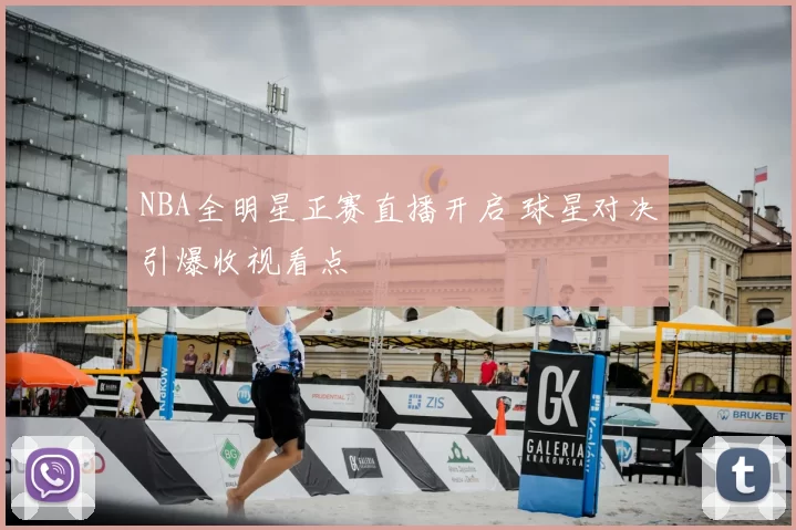 NBA全明星正赛直播开启 球星对决引爆收视看点