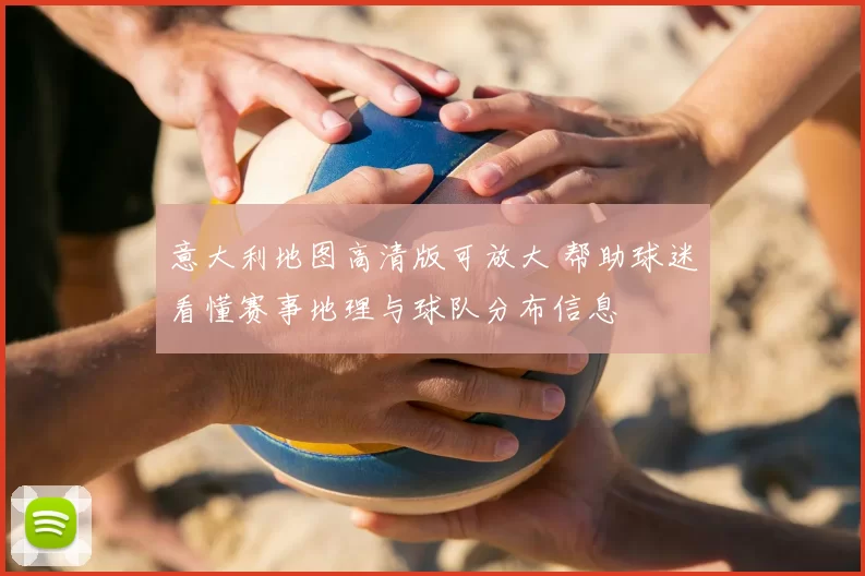 意大利地图高清版可放大 帮助球迷看懂赛事地理与球队分布信息