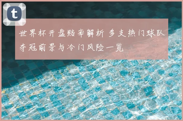 世界杯开盘赔率解析 多支热门球队夺冠前景与冷门风险一览