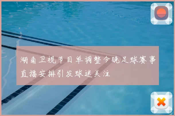 湖南卫视节目单调整今晚足球赛事直播安排引发球迷关注