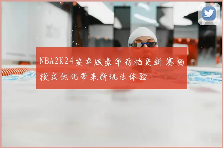 NBA2K24安卓版豪华存档更新 赛场模式优化带来新玩法体验