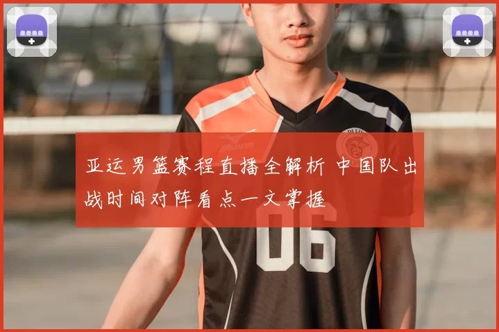 亚运男篮赛程直播全解析 中国队出战时间对阵看点一文掌握