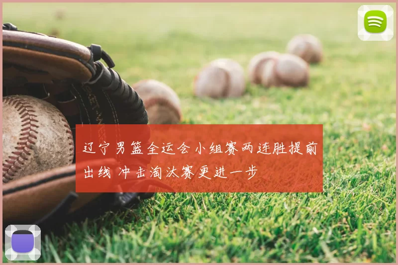 辽宁男篮全运会小组赛两连胜提前出线 冲击淘汰赛更进一步