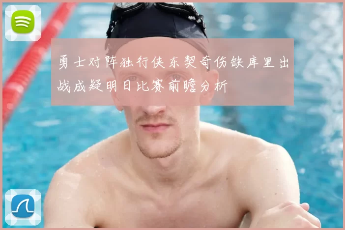 勇士对阵独行侠东契奇伤缺库里出战成疑明日比赛前瞻分析