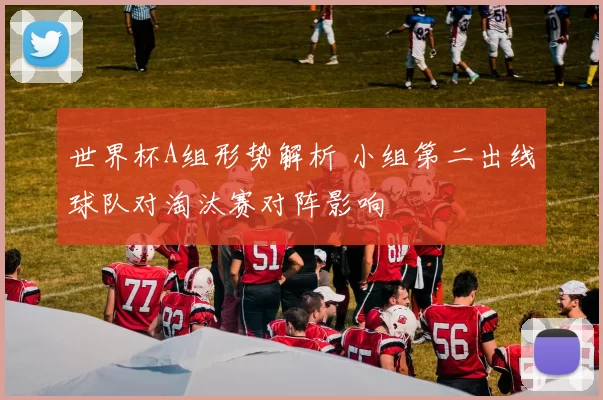 世界杯A组形势解析 小组第二出线球队对淘汰赛对阵影响