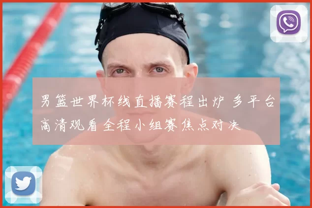 男篮世界杯线直播赛程出炉 多平台高清观看全程小组赛焦点对决