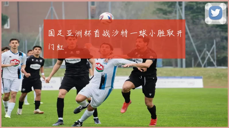 国足亚洲杯首战沙特一球小胜取开门红