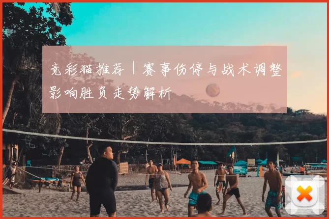 竞彩猫推荐｜赛事伤停与战术调整影响胜负走势解析