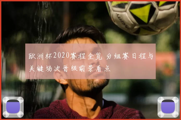 欧洲杯2020赛程全览 分组赛日程与关键场次晋级前景看点