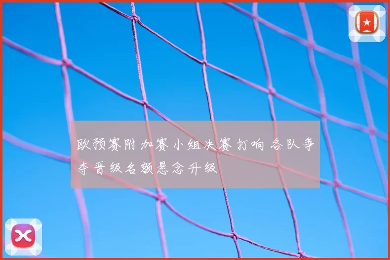 欧预赛附加赛小组决赛打响 各队争夺晋级名额悬念升级