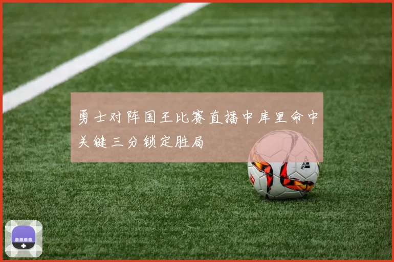 勇士对阵国王比赛直播中库里命中关键三分锁定胜局