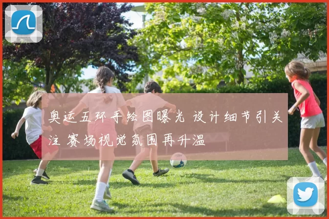 奥运五环手绘图曝光 设计细节引关注 赛场视觉氛围再升温
