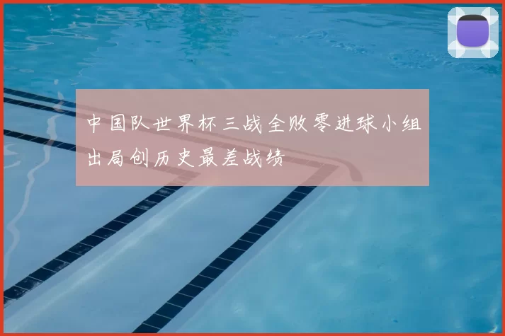 中国队世界杯三战全败零进球小组出局创历史最差战绩