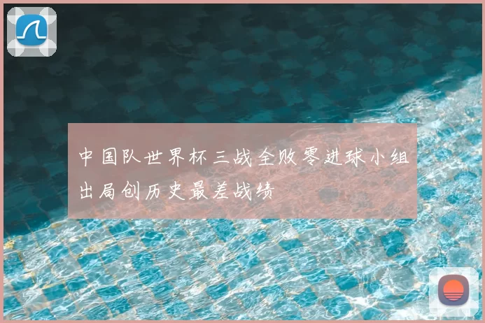 中国队世界杯三战全败零进球小组出局创历史最差战绩